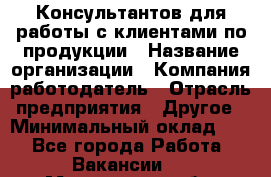 Консультантов для работы с клиентами по продукции › Название организации ­ Компания-работодатель › Отрасль предприятия ­ Другое › Минимальный оклад ­ 1 - Все города Работа » Вакансии   . Мурманская обл.,Оленегорск г.